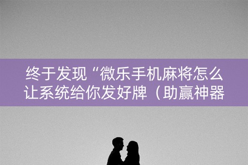 终于发现“微乐手机麻将怎么让系统给你发好牌（助赢神器通用版）