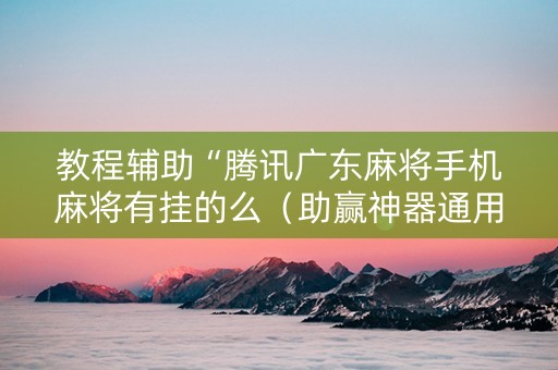 教程辅助“腾讯广东麻将手机麻将有挂的么（助赢神器通用版）