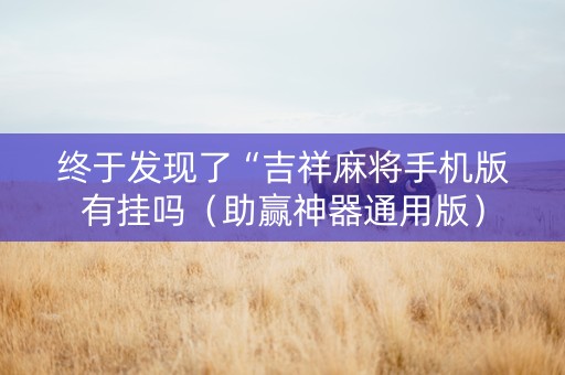 终于发现了“吉祥麻将手机版有挂吗（助赢神器通用版）
