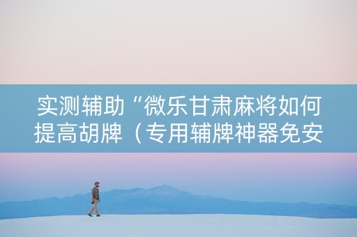 实测辅助“微乐甘肃麻将如何提高胡牌（专用辅牌神器免安装）