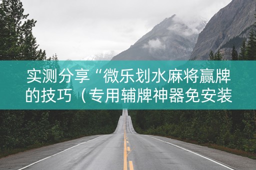 实测分享“微乐划水麻将赢牌的技巧（专用辅牌神器免安装）
