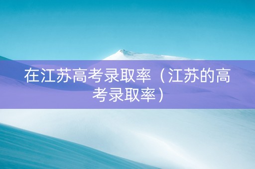 在江苏高考录取率（江苏的高考录取率）