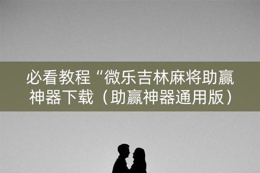 必看教程“微乐吉林麻将助赢神器下载（助赢神器通用版）