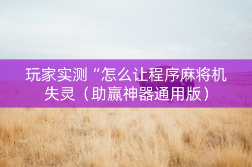 玩家实测“怎么让程序麻将机失灵（助赢神器通用版）