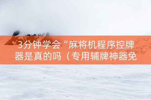 3分钟学会“麻将机程序控牌器是真的吗（专用辅牌神器免安装）