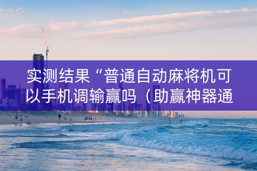 实测结果“普通自动麻将机可以手机调输赢吗（助赢神器通用版）
