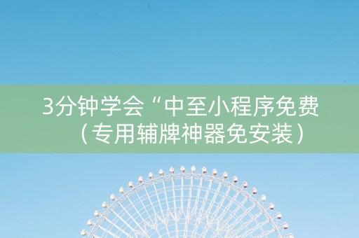 3分钟学会“中至小程序免费（专用辅牌神器免安装）