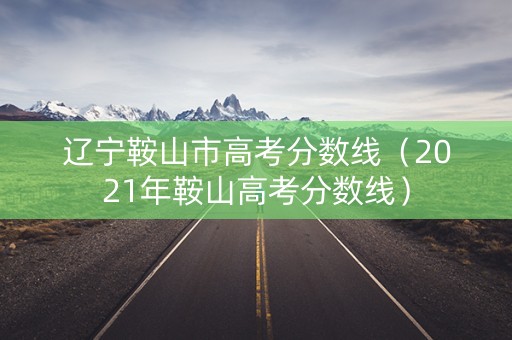 辽宁鞍山市高考分数线（2021年鞍山高考分数线）