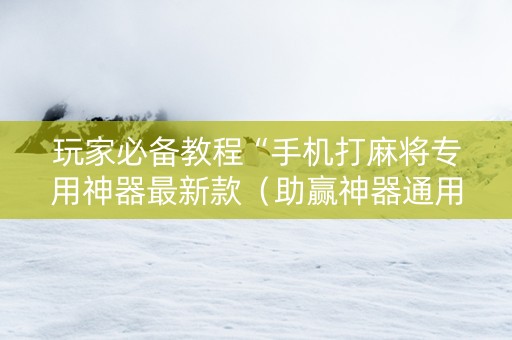 玩家必备教程“手机打麻将专用神器最新款（助赢神器通用版）