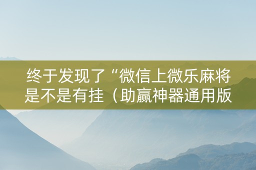 终于发现了“微信上微乐麻将是不是有挂（助赢神器通用版）
