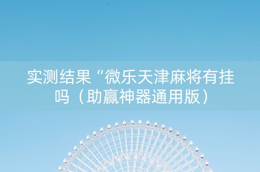 实测结果“微乐天津麻将有挂吗（助赢神器通用版）