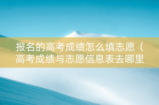 报名的高考成绩怎么填志愿（高考成绩与志愿信息表去哪里找）