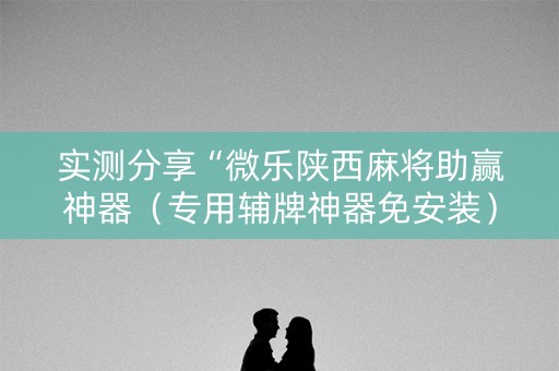 实测分享“微乐陕西麻将助赢神器（专用辅牌神器免安装）