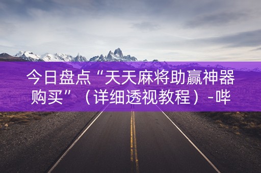 今日盘点“天天麻将助赢神器购买”（详细透视教程）-哔哩哔哩
