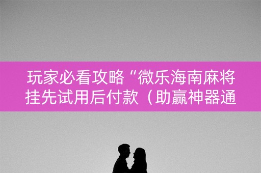 玩家必看攻略“微乐海南麻将挂先试用后付款（助赢神器通用版）