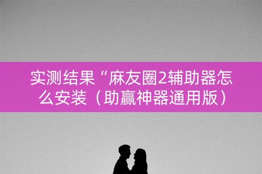 实测结果“麻友圈2辅助器怎么安装（助赢神器通用版）