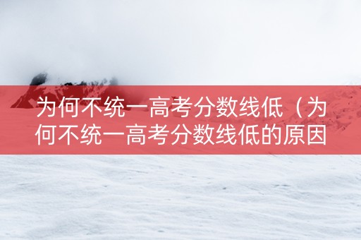 为何不统一高考分数线低（为何不统一高考分数线低的原因）
