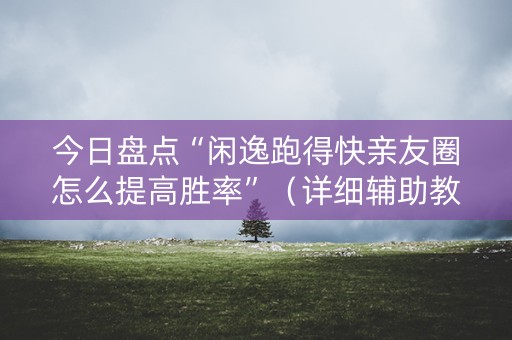 今日盘点“闲逸跑得快亲友圈怎么提高胜率”（详细辅助教程）-哔哩哔哩