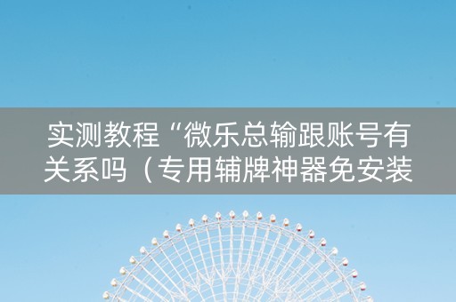 实测教程“微乐总输跟账号有关系吗（专用辅牌神器免安装）