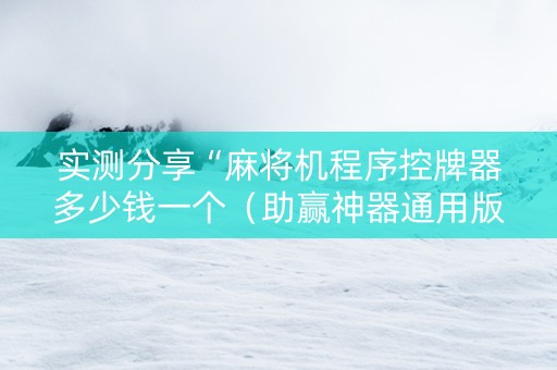 实测分享“麻将机程序控牌器多少钱一个（助赢神器通用版）