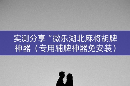 实测分享“微乐湖北麻将胡牌神器（专用辅牌神器免安装）