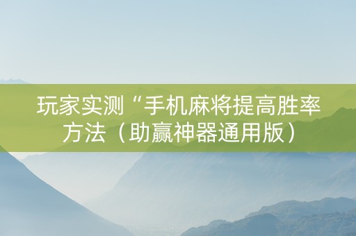 玩家实测“手机麻将提高胜率方法（助赢神器通用版）