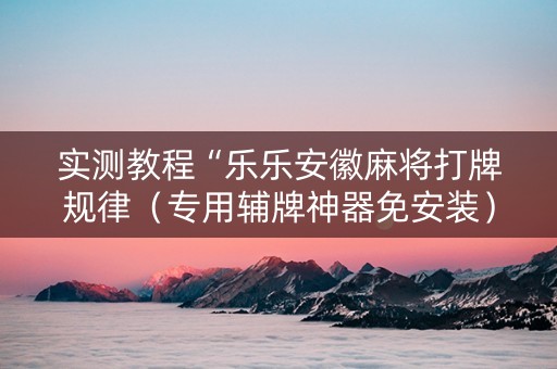 实测教程“乐乐安徽麻将打牌规律（专用辅牌神器免安装）