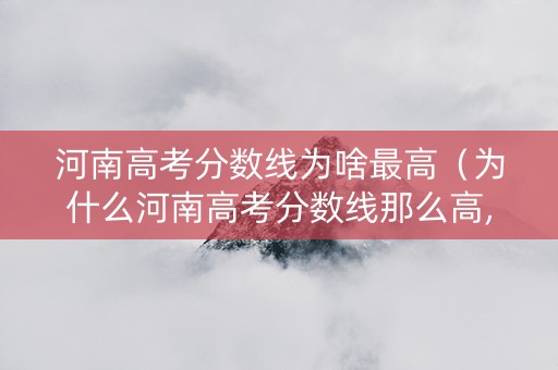 河南高考分数线为啥最高（为什么河南高考分数线那么高,用意何在）