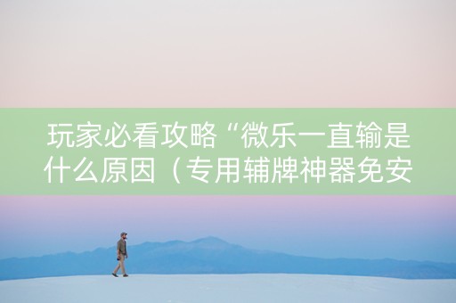 玩家必看攻略“微乐一直输是什么原因（专用辅牌神器免安装）