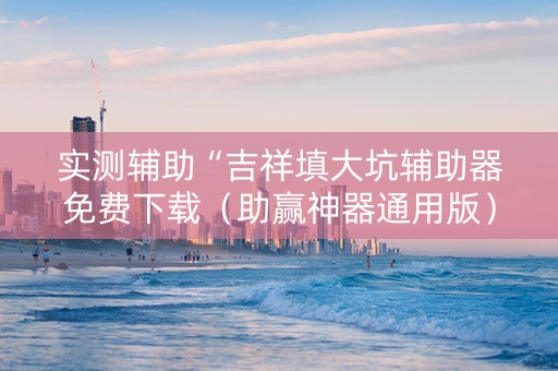 实测辅助“吉祥填大坑辅助器免费下载（助赢神器通用版）