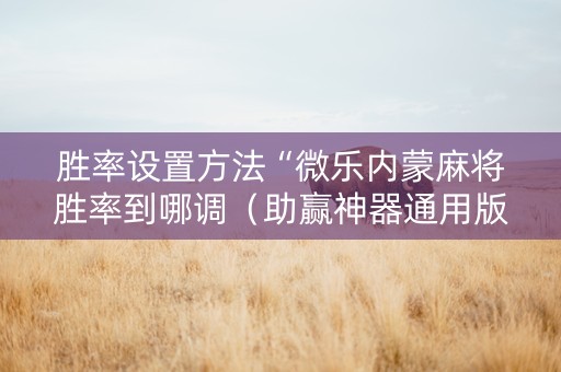 胜率设置方法“微乐内蒙麻将胜率到哪调（助赢神器通用版）