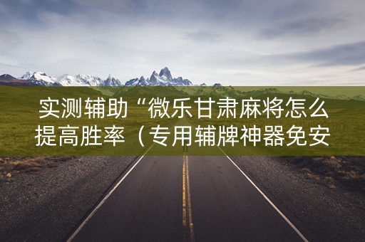 实测辅助“微乐甘肃麻将怎么提高胜率（专用辅牌神器免安装）