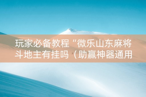 玩家必备教程“微乐山东麻将斗地主有挂吗（助赢神器通用版）