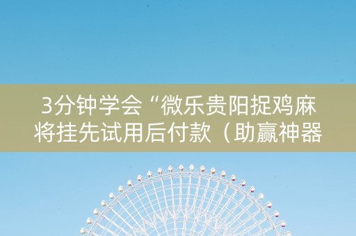 3分钟学会“微乐贵阳捉鸡麻将挂先试用后付款（助赢神器通用版）