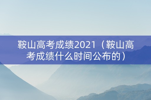 鞍山高考成绩2021（鞍山高考成绩什么时间公布的）