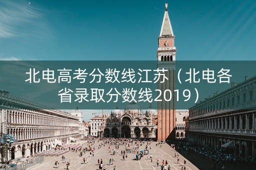 北电高考分数线江苏（北电各省录取分数线2019）