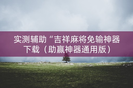 实测辅助“吉祥麻将免输神器下载（助赢神器通用版）
