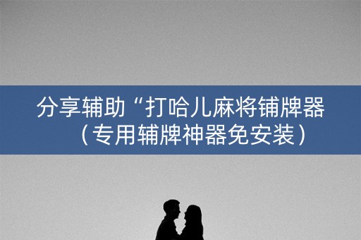 分享辅助“打哈儿麻将铺牌器（专用辅牌神器免安装）