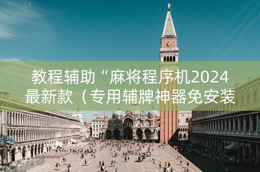 教程辅助“麻将程序机2024最新款（专用辅牌神器免安装）