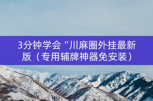 3分钟学会“川麻圈外挂最新版（专用辅牌神器免安装）