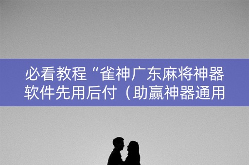 必看教程“雀神广东麻将神器软件先用后付（助赢神器通用版）