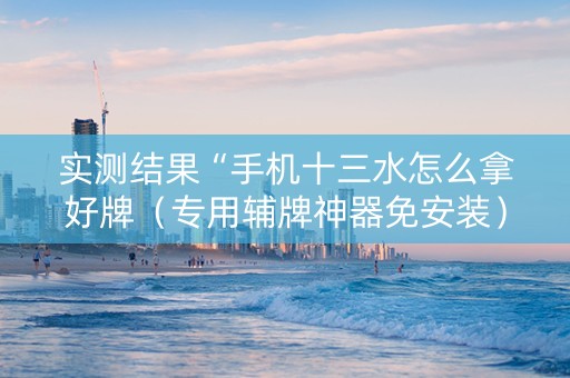实测结果“手机十三水怎么拿好牌（专用辅牌神器免安装）