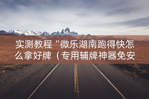 实测教程“微乐湖南跑得快怎么拿好牌（专用辅牌神器免安装）