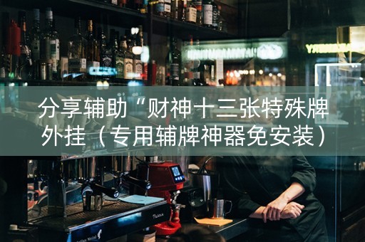分享辅助“财神十三张特殊牌外挂（专用辅牌神器免安装）