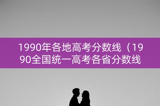1990年各地高考分数线（1990全国统一高考各省分数线）