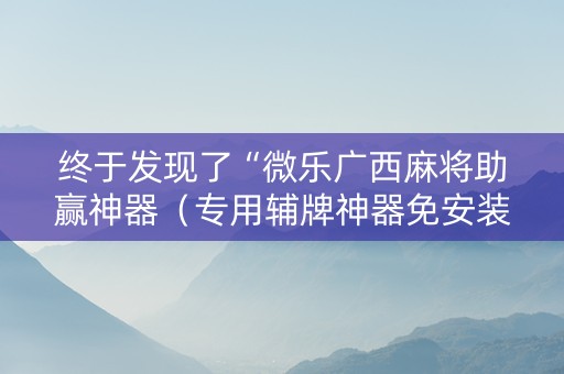 终于发现了“微乐广西麻将助赢神器（专用辅牌神器免安装）