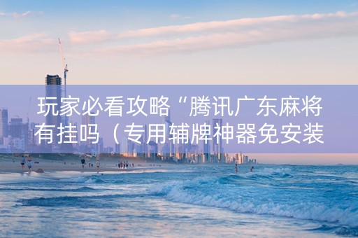 玩家必看攻略“腾讯广东麻将有挂吗（专用辅牌神器免安装）