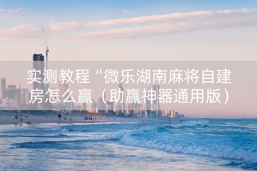 实测教程“微乐湖南麻将自建房怎么赢（助赢神器通用版）