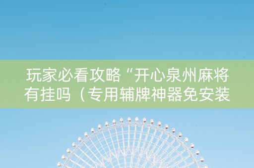 玩家必看攻略“开心泉州麻将有挂吗（专用辅牌神器免安装）