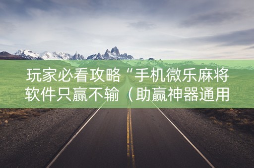 玩家必看攻略“手机微乐麻将软件只赢不输（助赢神器通用版）